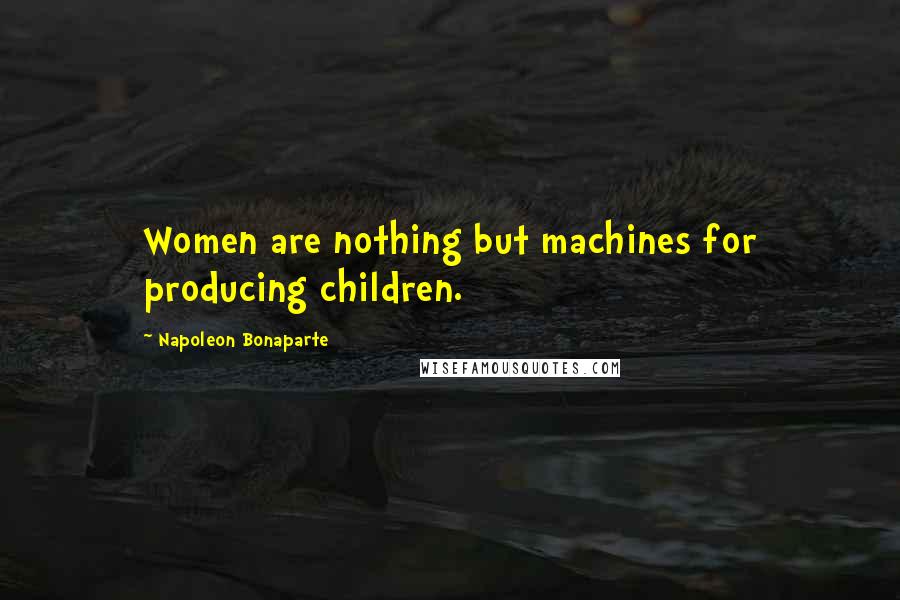 Napoleon Bonaparte Quotes: Women are nothing but machines for producing children.