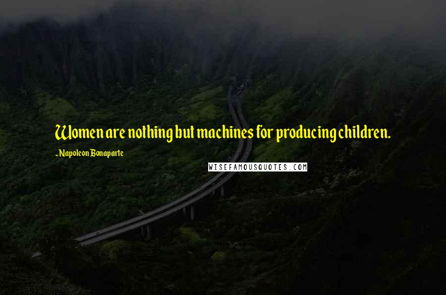 Napoleon Bonaparte Quotes: Women are nothing but machines for producing children.