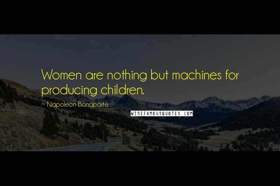 Napoleon Bonaparte Quotes: Women are nothing but machines for producing children.