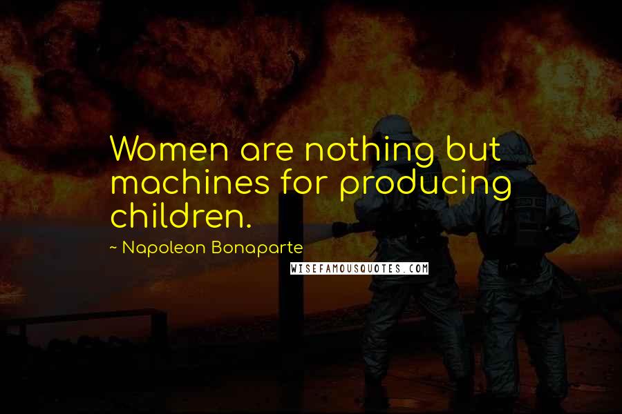 Napoleon Bonaparte Quotes: Women are nothing but machines for producing children.