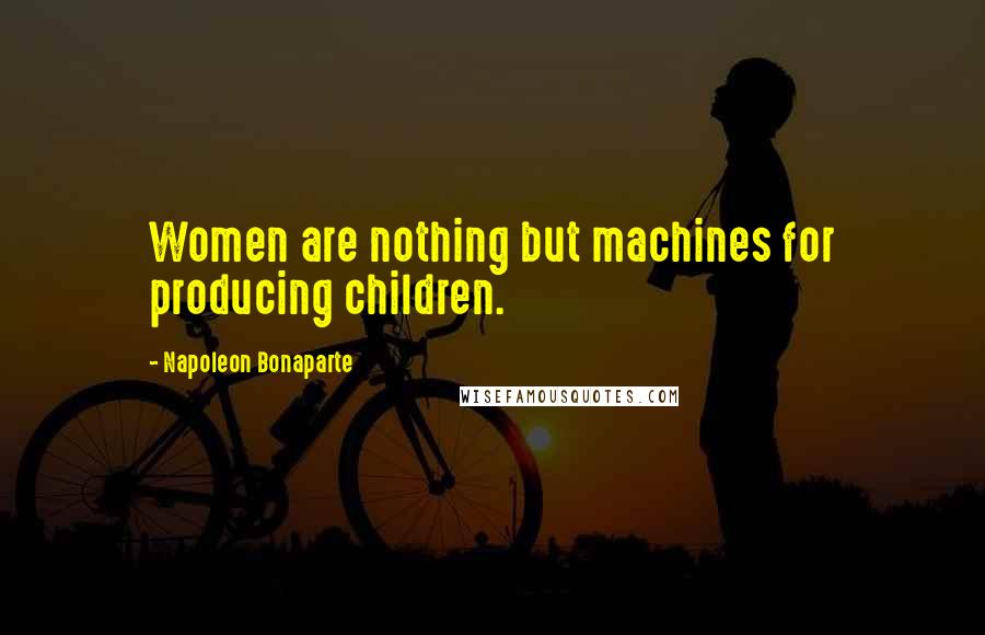 Napoleon Bonaparte Quotes: Women are nothing but machines for producing children.