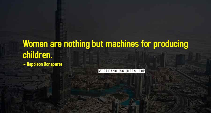 Napoleon Bonaparte Quotes: Women are nothing but machines for producing children.