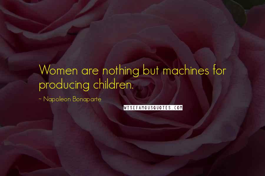 Napoleon Bonaparte Quotes: Women are nothing but machines for producing children.