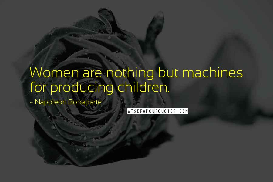 Napoleon Bonaparte Quotes: Women are nothing but machines for producing children.