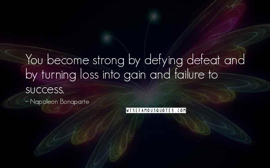Napoleon Bonaparte Quotes: You become strong by defying defeat and by turning loss into gain and failure to success.