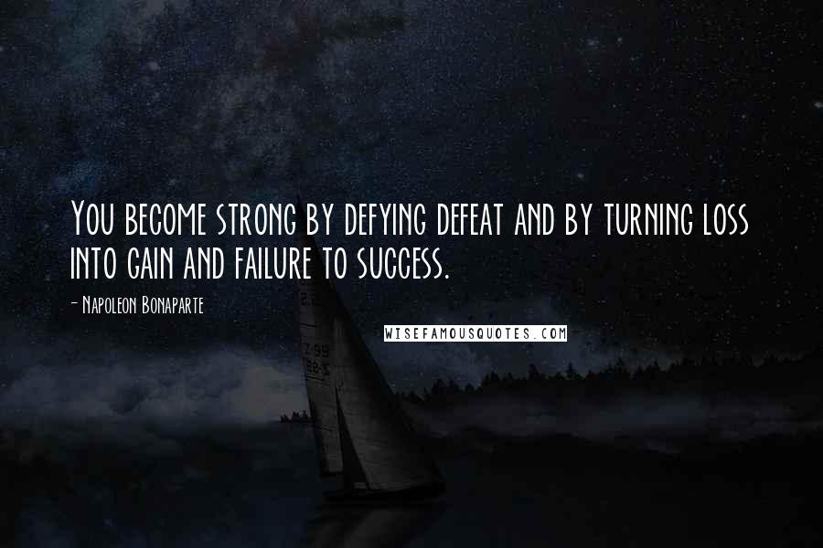 Napoleon Bonaparte Quotes: You become strong by defying defeat and by turning loss into gain and failure to success.