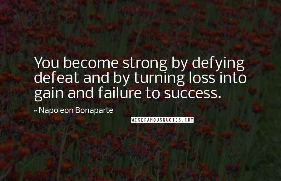 Napoleon Bonaparte Quotes: You become strong by defying defeat and by turning loss into gain and failure to success.