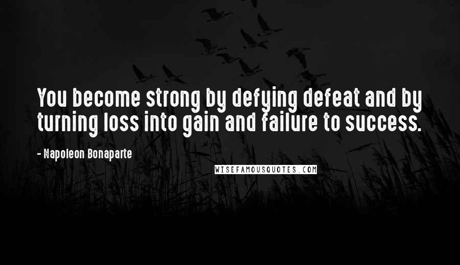 Napoleon Bonaparte Quotes: You become strong by defying defeat and by turning loss into gain and failure to success.