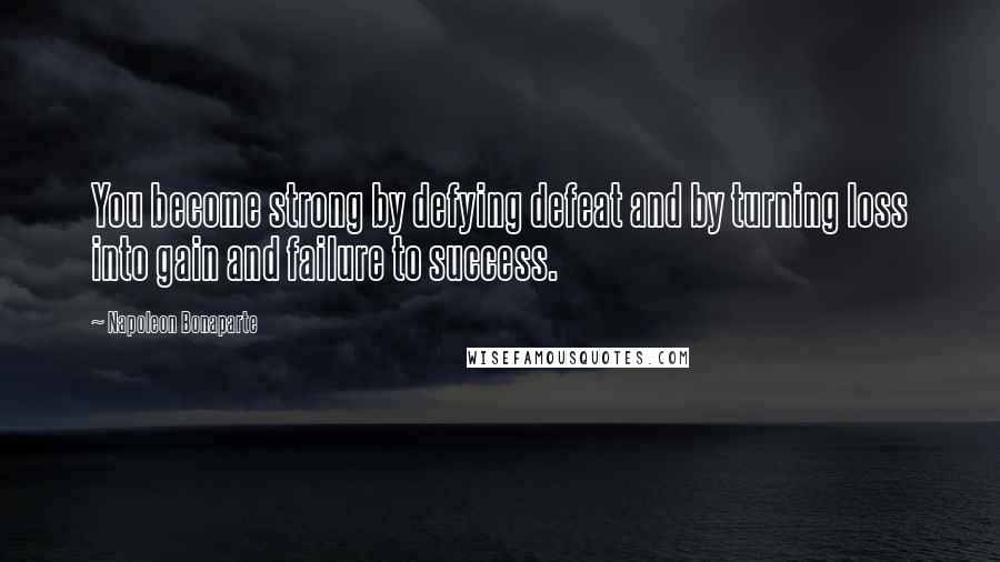 Napoleon Bonaparte Quotes: You become strong by defying defeat and by turning loss into gain and failure to success.