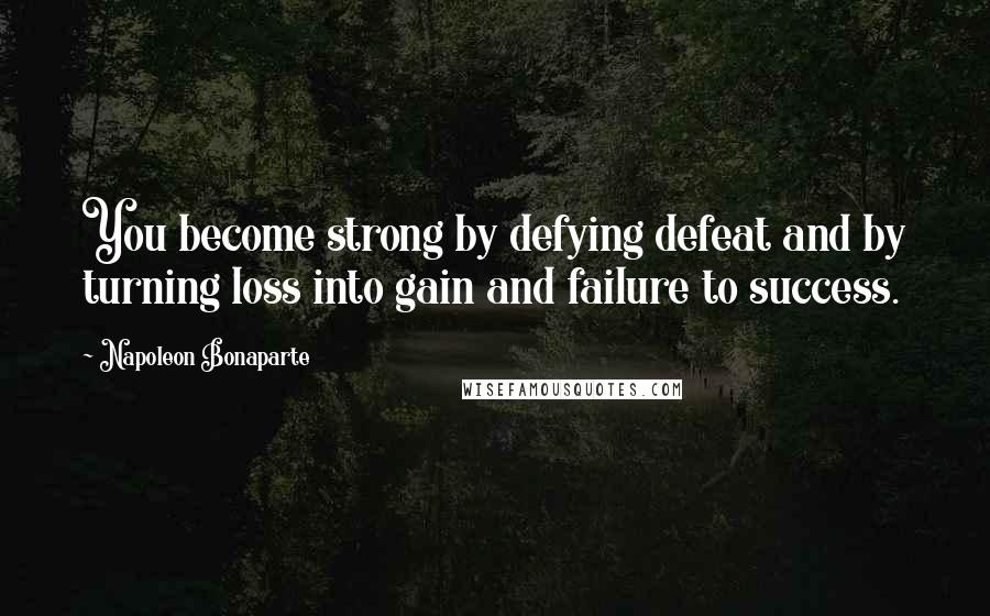 Napoleon Bonaparte Quotes: You become strong by defying defeat and by turning loss into gain and failure to success.