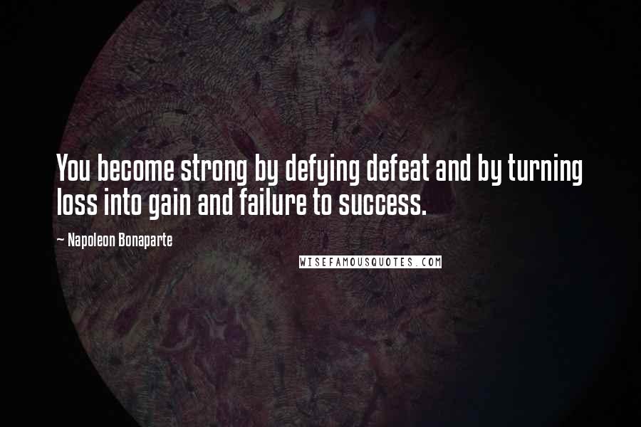 Napoleon Bonaparte Quotes: You become strong by defying defeat and by turning loss into gain and failure to success.