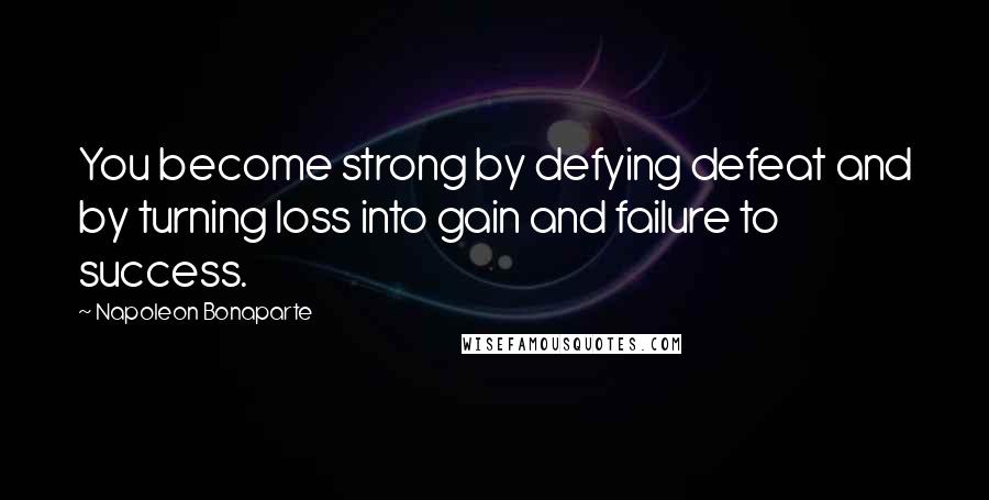 Napoleon Bonaparte Quotes: You become strong by defying defeat and by turning loss into gain and failure to success.