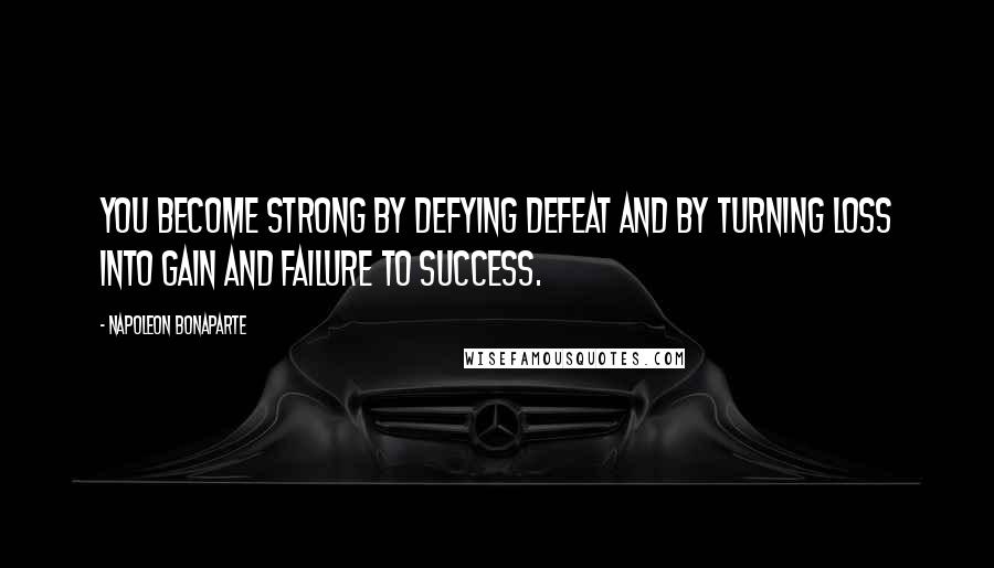 Napoleon Bonaparte Quotes: You become strong by defying defeat and by turning loss into gain and failure to success.