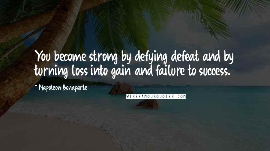 Napoleon Bonaparte Quotes: You become strong by defying defeat and by turning loss into gain and failure to success.