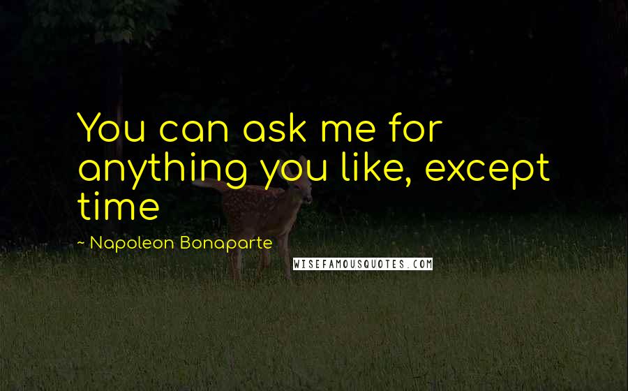 Napoleon Bonaparte Quotes: You can ask me for anything you like, except time