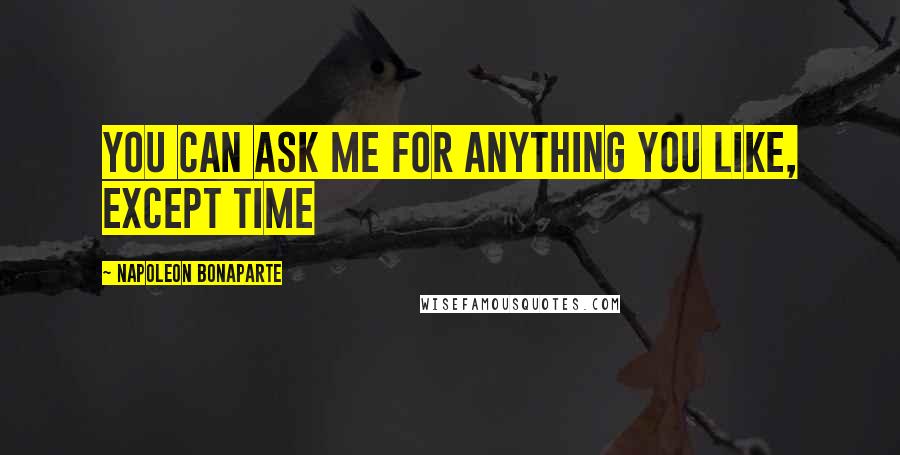 Napoleon Bonaparte Quotes: You can ask me for anything you like, except time