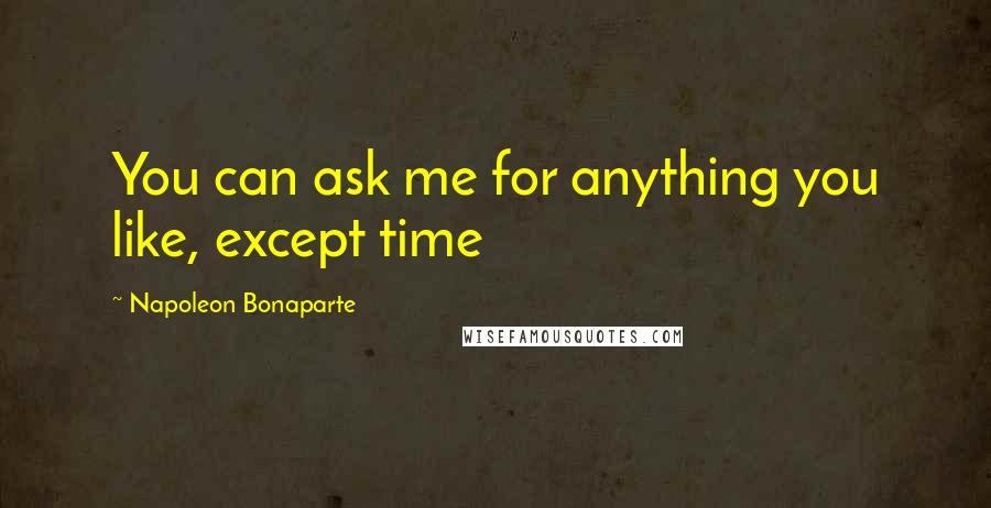 Napoleon Bonaparte Quotes: You can ask me for anything you like, except time