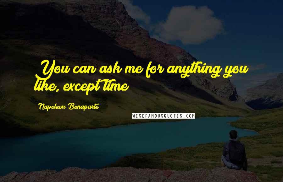 Napoleon Bonaparte Quotes: You can ask me for anything you like, except time