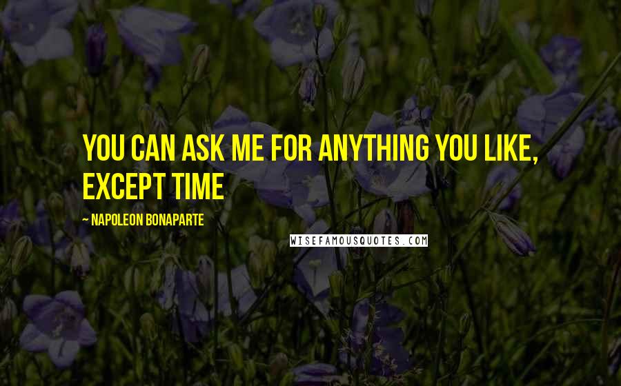 Napoleon Bonaparte Quotes: You can ask me for anything you like, except time