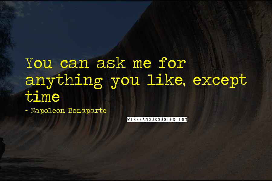 Napoleon Bonaparte Quotes: You can ask me for anything you like, except time