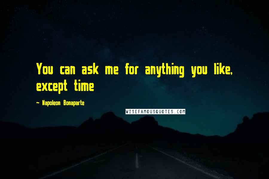 Napoleon Bonaparte Quotes: You can ask me for anything you like, except time