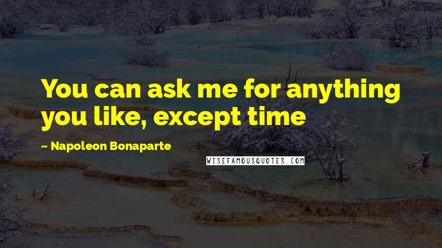 Napoleon Bonaparte Quotes: You can ask me for anything you like, except time