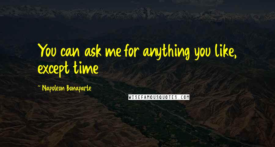 Napoleon Bonaparte Quotes: You can ask me for anything you like, except time