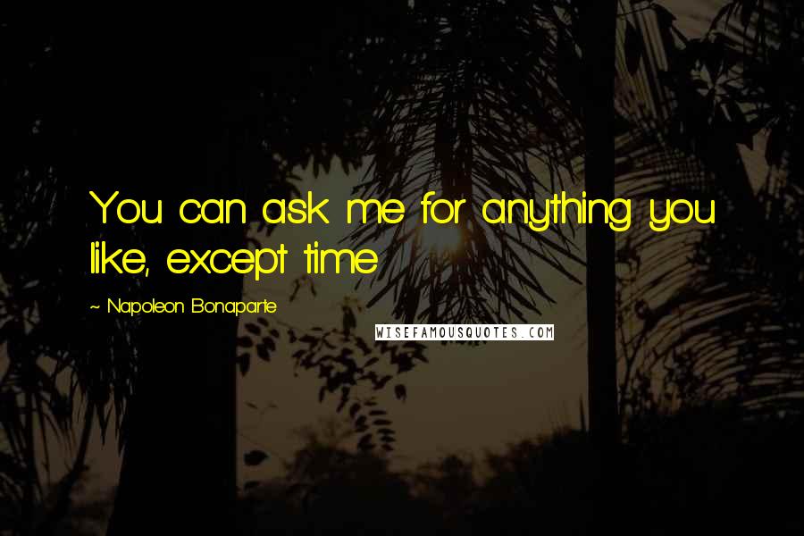 Napoleon Bonaparte Quotes: You can ask me for anything you like, except time