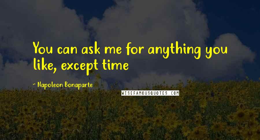 Napoleon Bonaparte Quotes: You can ask me for anything you like, except time