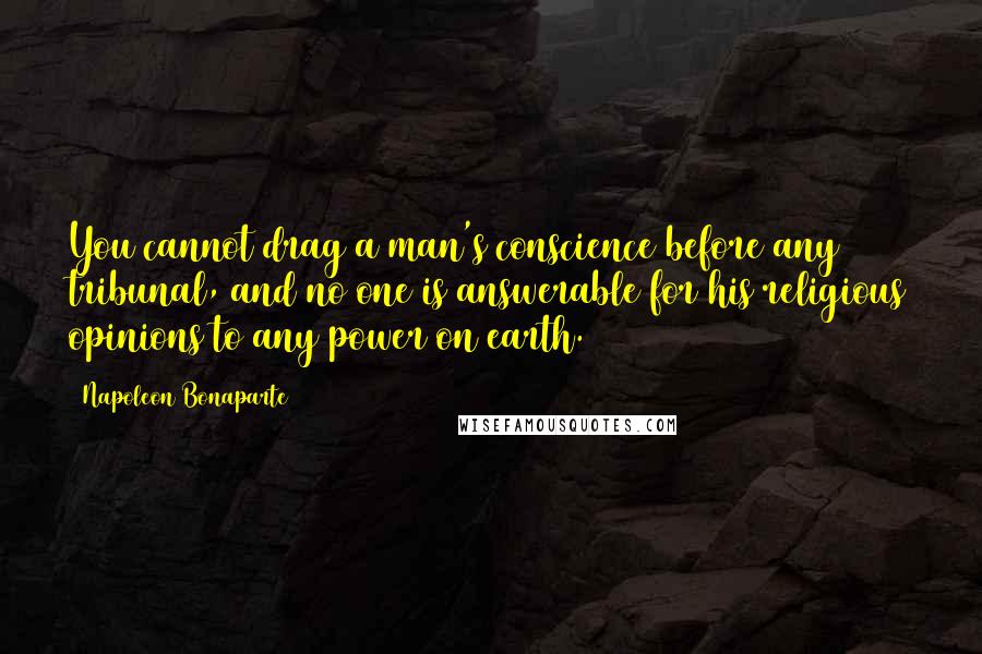 Napoleon Bonaparte Quotes: You cannot drag a man's conscience before any tribunal, and no one is answerable for his religious opinions to any power on earth.