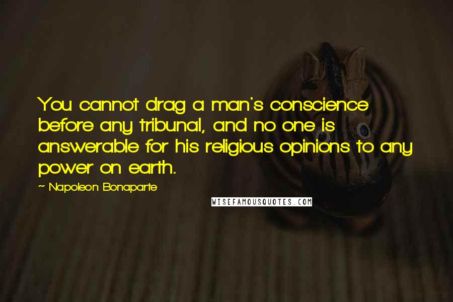 Napoleon Bonaparte Quotes: You cannot drag a man's conscience before any tribunal, and no one is answerable for his religious opinions to any power on earth.