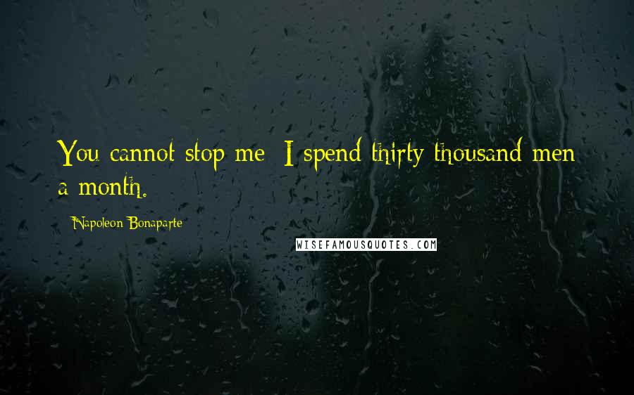 Napoleon Bonaparte Quotes: You cannot stop me; I spend thirty thousand men a month.