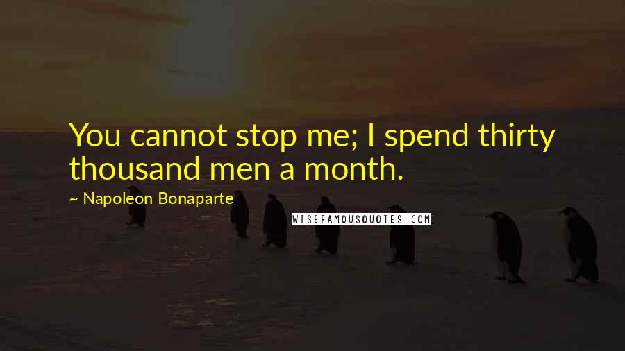 Napoleon Bonaparte Quotes: You cannot stop me; I spend thirty thousand men a month.