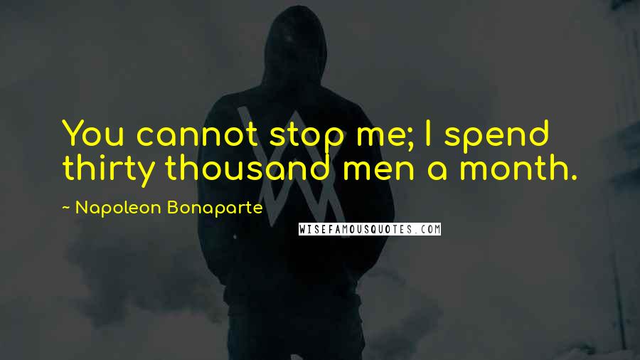 Napoleon Bonaparte Quotes: You cannot stop me; I spend thirty thousand men a month.