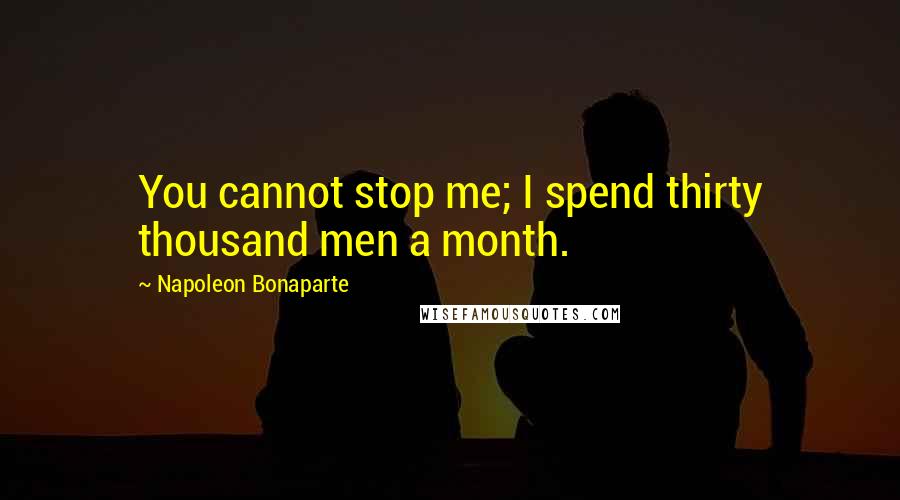 Napoleon Bonaparte Quotes: You cannot stop me; I spend thirty thousand men a month.