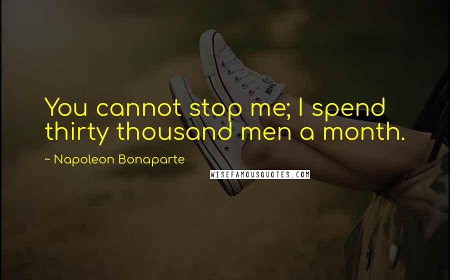 Napoleon Bonaparte Quotes: You cannot stop me; I spend thirty thousand men a month.