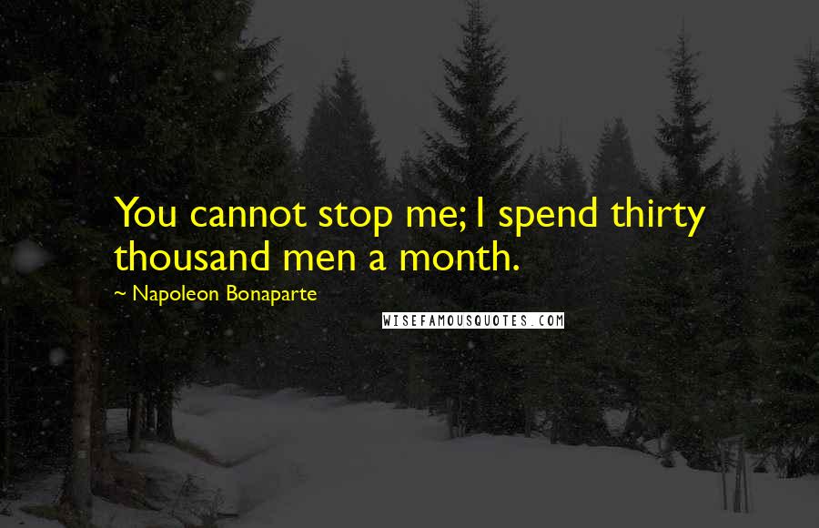 Napoleon Bonaparte Quotes: You cannot stop me; I spend thirty thousand men a month.