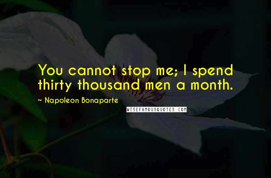 Napoleon Bonaparte Quotes: You cannot stop me; I spend thirty thousand men a month.