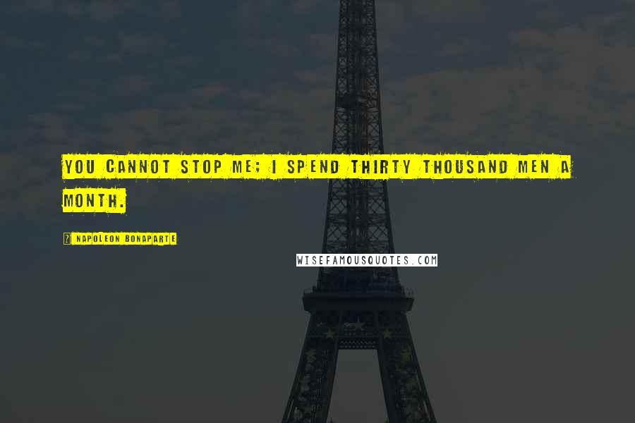 Napoleon Bonaparte Quotes: You cannot stop me; I spend thirty thousand men a month.