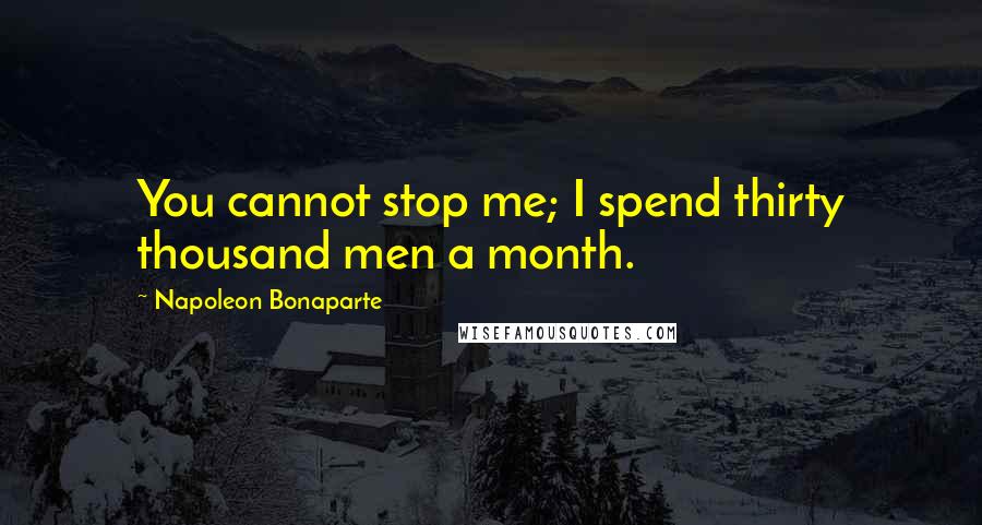 Napoleon Bonaparte Quotes: You cannot stop me; I spend thirty thousand men a month.