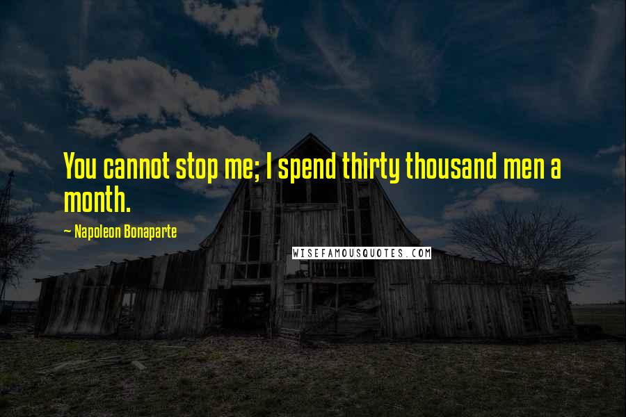 Napoleon Bonaparte Quotes: You cannot stop me; I spend thirty thousand men a month.