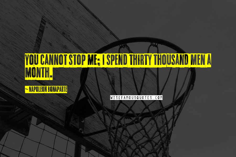 Napoleon Bonaparte Quotes: You cannot stop me; I spend thirty thousand men a month.