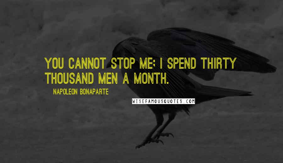 Napoleon Bonaparte Quotes: You cannot stop me; I spend thirty thousand men a month.