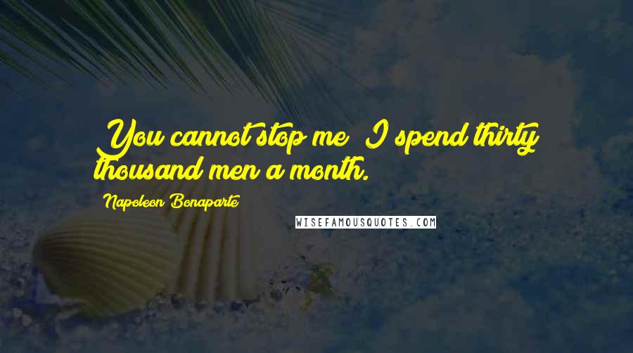 Napoleon Bonaparte Quotes: You cannot stop me; I spend thirty thousand men a month.