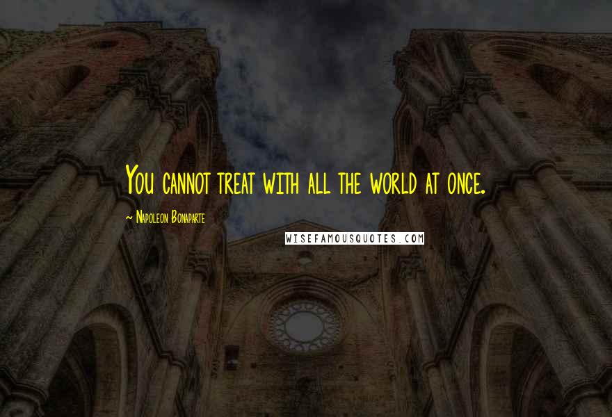 Napoleon Bonaparte Quotes: You cannot treat with all the world at once.