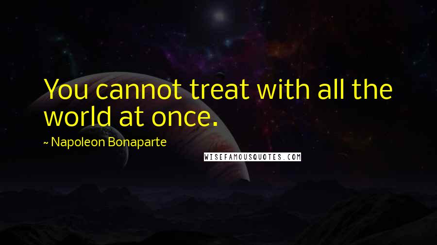 Napoleon Bonaparte Quotes: You cannot treat with all the world at once.