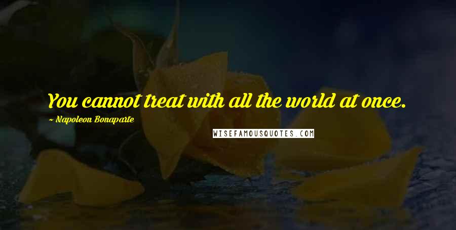 Napoleon Bonaparte Quotes: You cannot treat with all the world at once.