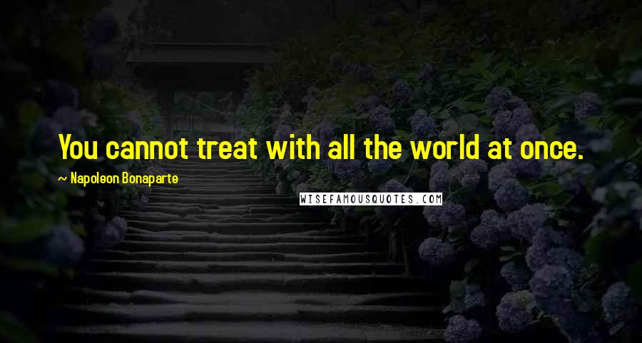 Napoleon Bonaparte Quotes: You cannot treat with all the world at once.