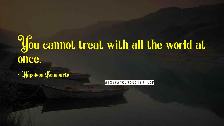 Napoleon Bonaparte Quotes: You cannot treat with all the world at once.