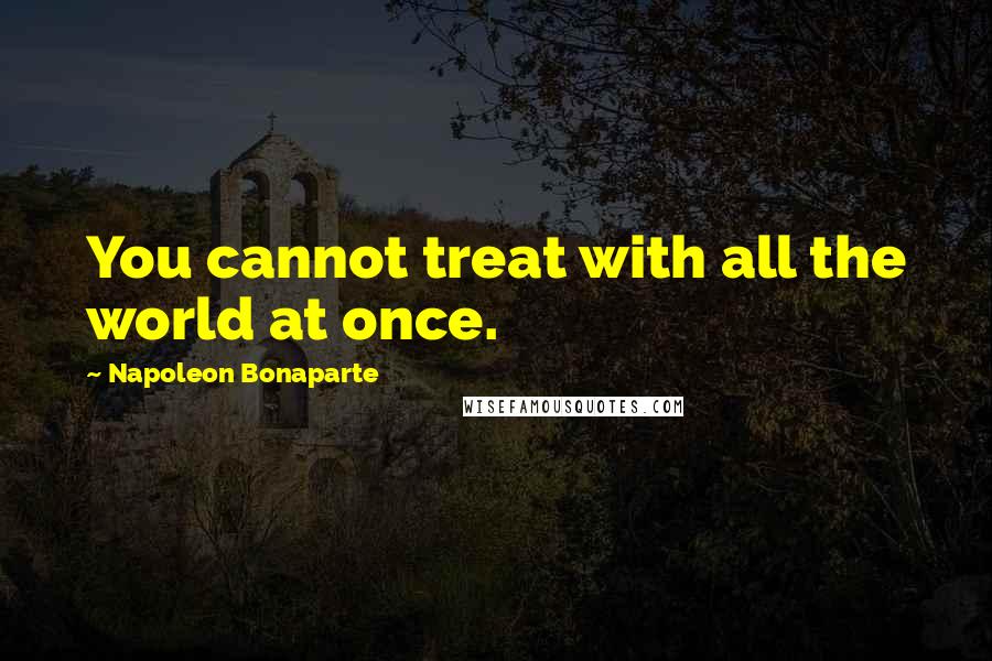 Napoleon Bonaparte Quotes: You cannot treat with all the world at once.